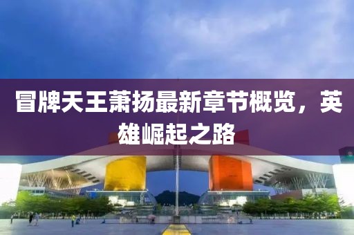 冒牌天王萧扬最新章节概览，英雄崛起之路