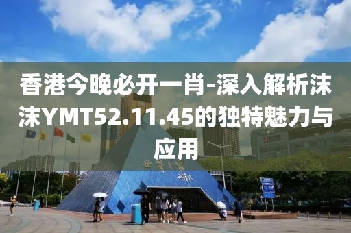 香港今晚必开一肖-深入解析沫沫YMT52.11.45的独特魅力与应用