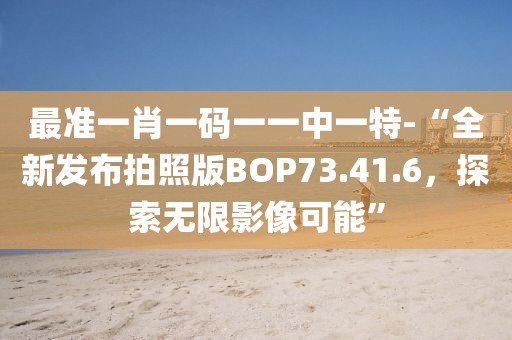 最准一肖一码一一中一特-“全新发布拍照版BOP73.41.6，探索无限影像可能”