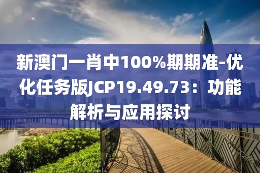 新澳门一肖中100%期期准-优化任务版JCP19.49.73：功能解析与应用探讨