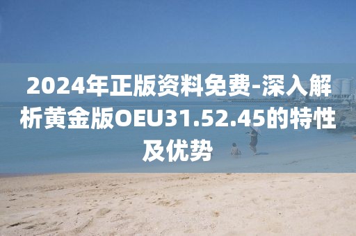 2024年正版资料免费-深入解析黄金版OEU31.52.45的特性及优势