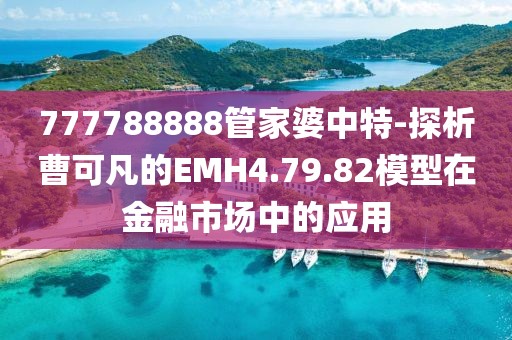 777788888管家婆中特-探析曹可凡的EMH4.79.82模型在金融市场中的应用