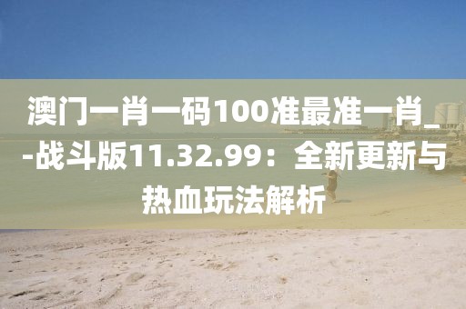 澳门一肖一码100准最准一肖_-战斗版11.32.99：全新更新与热血玩法解析