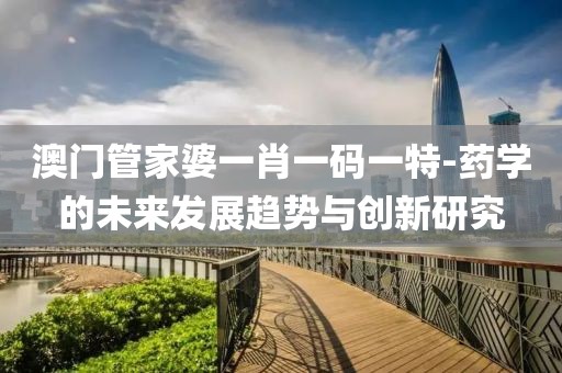 澳门管家婆一肖一码一特-药学的未来发展趋势与创新研究