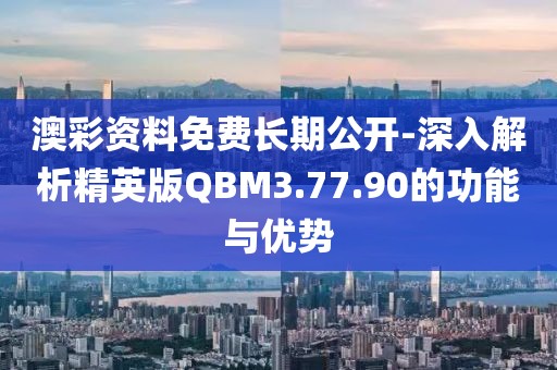 澳彩资料免费长期公开-深入解析精英版QBM3.77.90的功能与优势