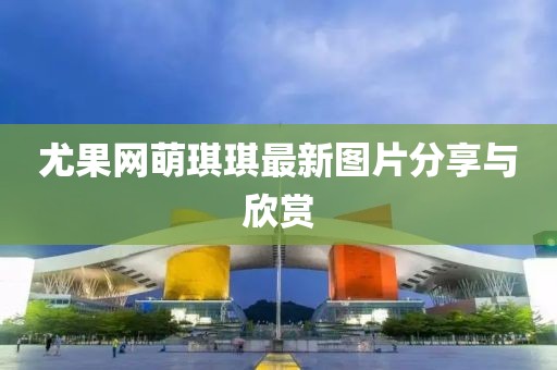 尤果网萌琪琪最新图片分享与欣赏