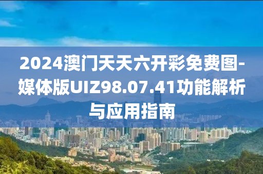 2024澳门天天六开彩免费图-媒体版UIZ98.07.41功能解析与应用指南