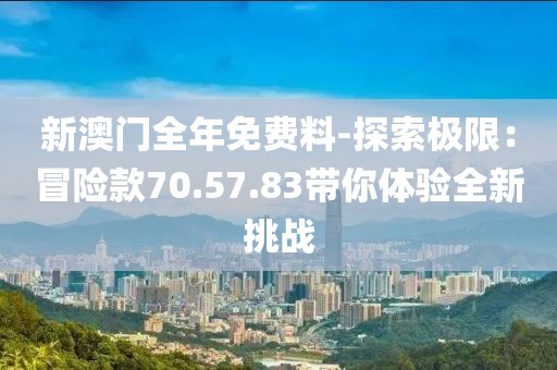 新澳门全年免费料-探索极限：冒险款70.57.83带你体验全新挑战
