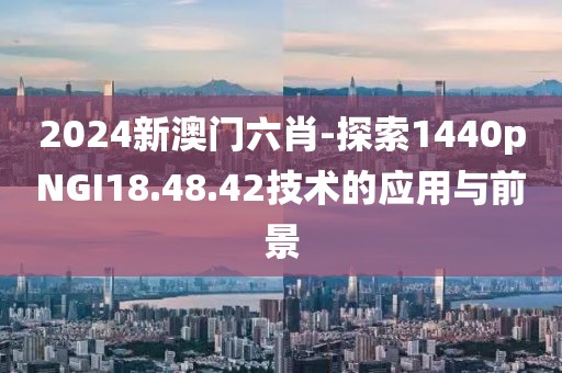 2024新澳门六肖-探索1440pNGI18.48.42技术的应用与前景