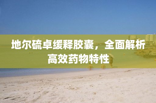 地尔硫卓缓释胶囊，全面解析高效药物特性