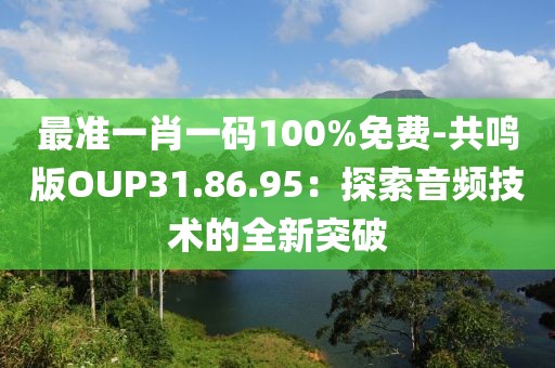 最准一肖一码100%免费-共鸣版OUP31.86.95：探索音频技术的全新突破