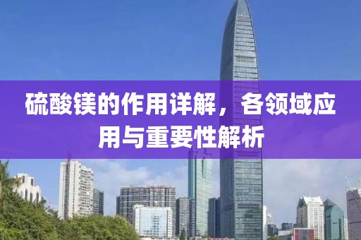 硫酸镁的作用详解，各领域应用与重要性解析