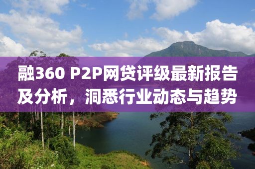 融360 P2P网贷评级最新报告及分析，洞悉行业动态与趋势
