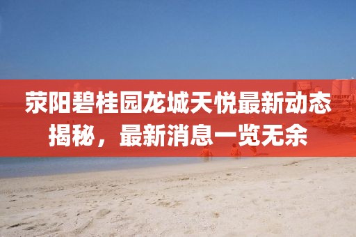 荥阳碧桂园龙城天悦最新动态揭秘，最新消息一览无余