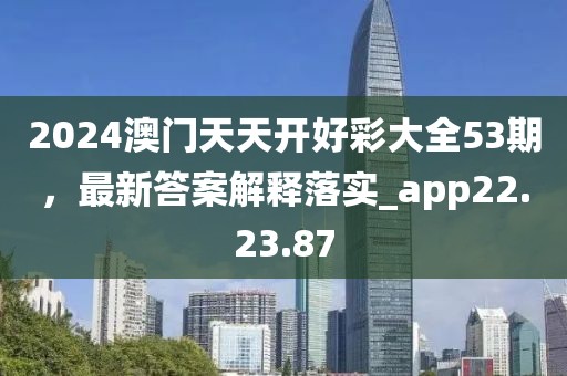 2024澳门天天开好彩大全53期，最新答案解释落实_app22.23.87