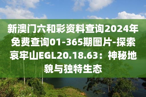新澳门六和彩资料查询2024年免费查询01-365期图片-探索哀牢山EGL20.18.63：神秘地貌与独特生态