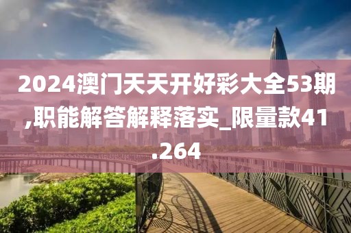 2024澳门天天开好彩大全53期,职能解答解释落实_限量款41.264