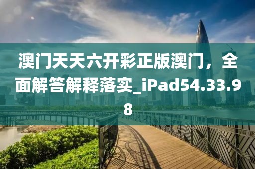 澳门天天六开彩正版澳门，全面解答解释落实_iPad54.33.98