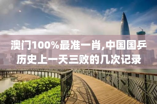澳门100%最准一肖,中国国乒历史上一天三败的几次记录