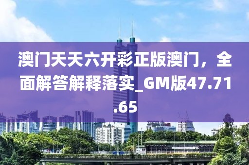 澳门天天六开彩正版澳门，全面解答解释落实_GM版47.71.65