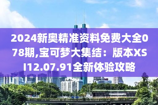 2024新奥精准资料免费大全078期,宝可梦大集结：版本XSI12.07.91全新体验攻略
