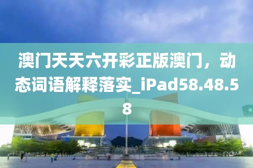澳门天天六开彩正版澳门，动态词语解释落实_iPad58.48.58