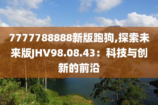 7777788888新版跑狗,探索未来版JHV98.08.43：科技与创新的前沿