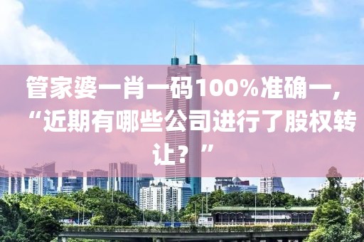 管家婆一肖一码100%准确一,“近期有哪些公司进行了股权转让？”