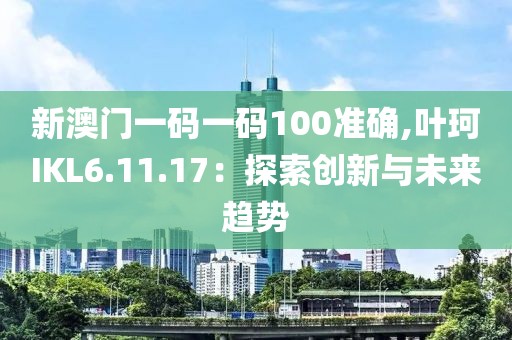 新澳门一码一码100准确,叶珂IKL6.11.17：探索创新与未来趋势