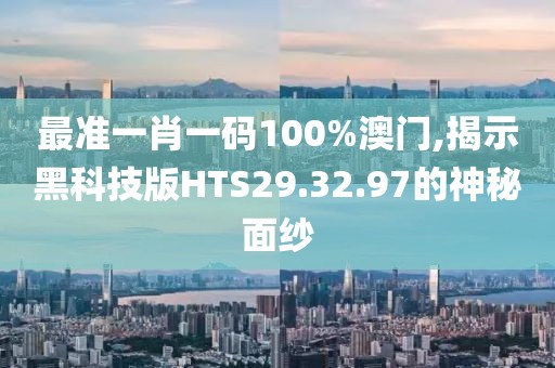 最准一肖一码100%澳门,揭示黑科技版HTS29.32.97的神秘面纱