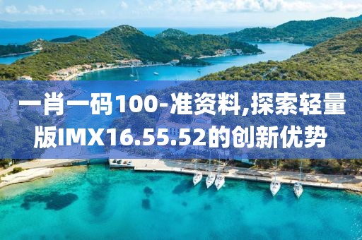 一肖一码100-准资料,探索轻量版IMX16.55.52的创新优势