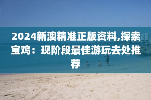 2024新澳精准正版资料,探索宝鸡：现阶段最佳游玩去处推荐
