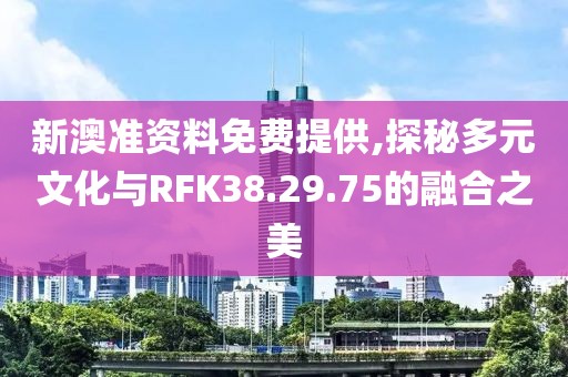 新澳准资料免费提供,探秘多元文化与RFK38.29.75的融合之美
