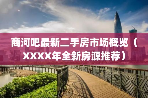 商河吧最新二手房市场概览（XXXX年全新房源推荐）