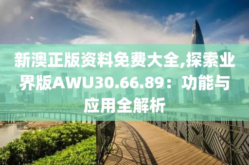 新澳正版资料免费大全,探索业界版AWU30.66.89：功能与应用全解析