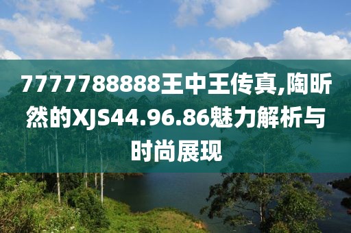 7777788888王中王传真,陶昕然的XJS44.96.86魅力解析与时尚展现