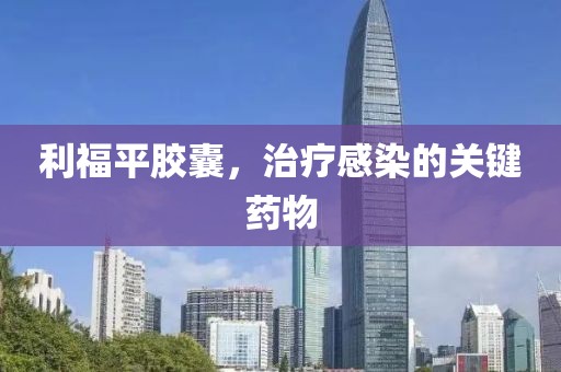 利福平胶囊，治疗感染的关键药物