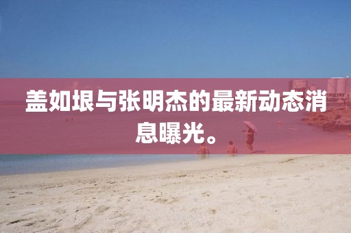 盖如垠与张明杰的最新动态消息曝光。