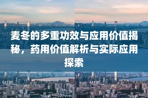 麦冬的多重功效与应用价值揭秘，药用价值解析与实际应用探索