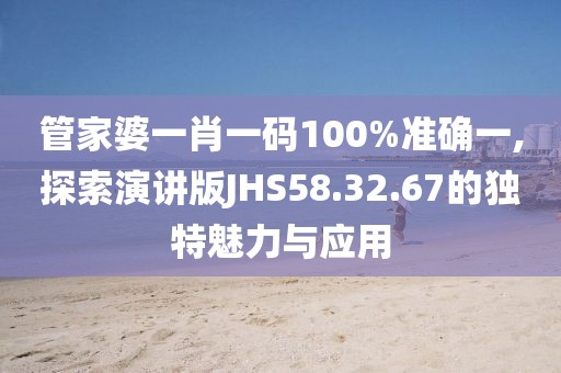 管家婆一肖一码100%准确一,探索演讲版JHS58.32.67的独特魅力与应用