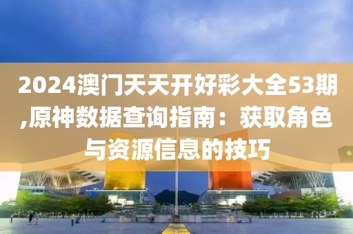 2024澳门天天开好彩大全53期,原神数据查询指南：获取角色与资源信息的技巧