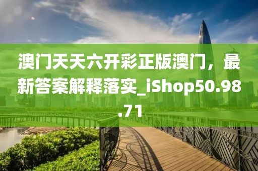 澳门天天六开彩正版澳门，最新答案解释落实_iShop50.98.71