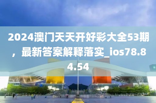 2024澳门天天开好彩大全53期，最新答案解释落实_ios78.84.54