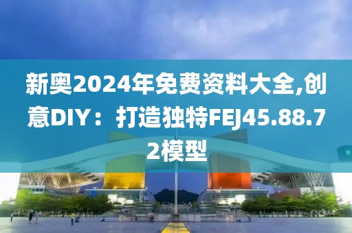 新奥2024年免费资料大全,创意DIY：打造独特FEJ45.88.72模型