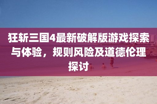 狂斩三国4最新破解版游戏探索与体验，规则风险及道德伦理探讨