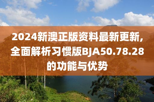 2024新澳正版资料最新更新,全面解析习惯版BJA50.78.28的功能与优势