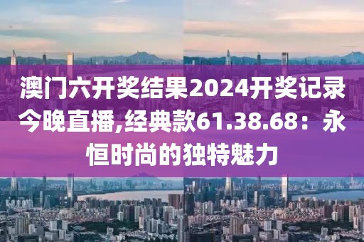 澳门六开奖结果2024开奖记录今晚直播,经典款61.38.68：永恒时尚的独特魅力