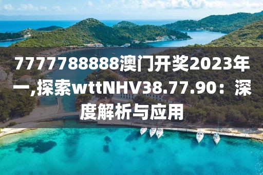 7777788888澳门开奖2023年一,探索wttNHV38.77.90：深度解析与应用
