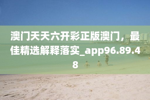 澳门天天六开彩正版澳门，最佳精选解释落实_app96.89.48