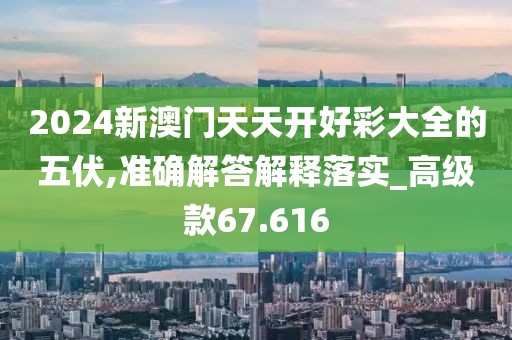2024新澳门天天开好彩大全的五伏,准确解答解释落实_高级款67.616
